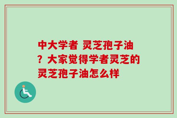中大学者 灵芝孢子油?大家觉得学者灵芝的灵芝孢子油怎么样 中大学者 灵芝孢子油?大家觉得学者灵芝的灵芝孢子油怎么样
