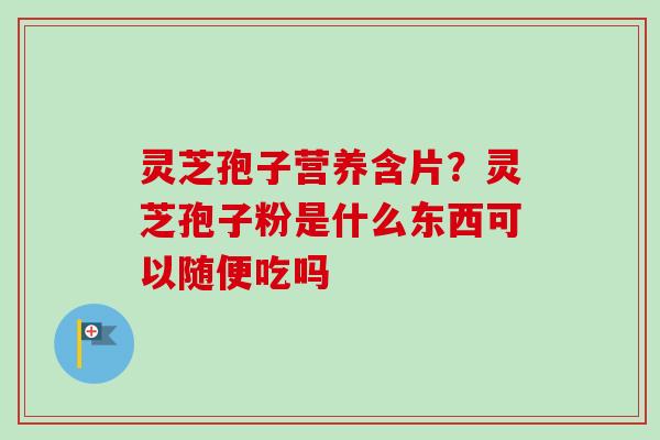 灵芝孢子营养含片?灵芝孢子粉是什么东西可以随便吃吗 灵芝孢子营养含片?灵芝孢子粉是什么东西可以随便吃吗