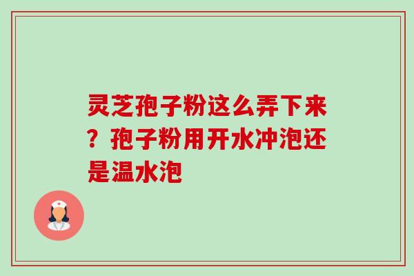 灵芝孢子粉这么弄下来?孢子粉用开水冲泡还是温水泡 灵芝孢子粉这么弄下来?孢子粉用开水冲泡还是温水泡