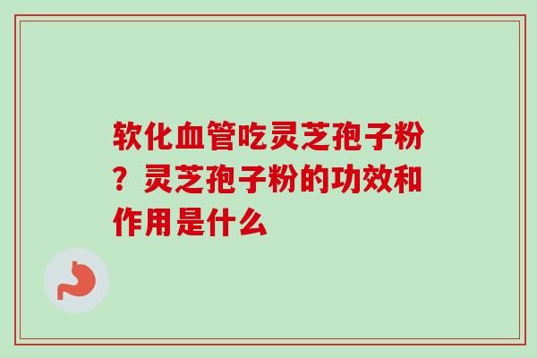 软化吃灵芝孢子粉?灵芝孢子粉的功效和作用是什么 软化吃灵芝孢子粉?灵芝孢子粉的功效和作用是什么