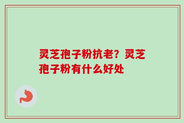 灵芝孢子粉抗老?灵芝孢子粉有什么好处 灵芝孢子粉抗老?灵芝孢子粉有什么好处