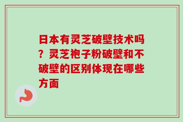日本有灵芝破壁技术吗?灵芝袍子粉破壁和不破壁的区别体现在哪些方面 日本有灵芝破壁技术吗?灵芝袍子粉破壁和不破壁的区别体现在哪些方面