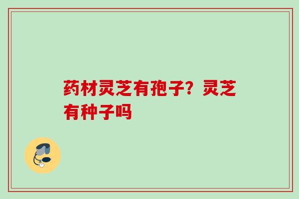 药材灵芝有孢子?灵芝有种子吗 药材灵芝有孢子?灵芝有种子吗