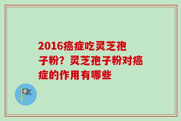 2016症吃灵芝孢子粉?灵芝孢子粉对症的作用有哪些 2016症吃灵芝孢子粉?灵芝孢子粉对症的作用有哪些