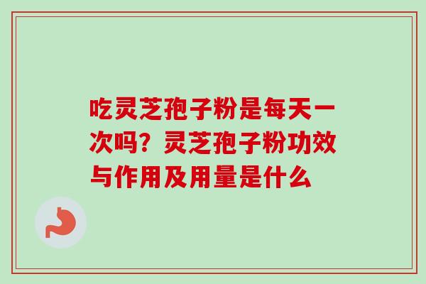 吃灵芝孢子粉是每天一次吗?灵芝孢子粉功效与作用及用量是什么 吃灵芝孢子粉是每天一次吗?灵芝孢子粉功效与作用及用量是什么