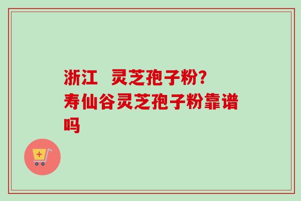 浙江  灵芝孢子粉？寿仙谷灵芝孢子粉靠谱吗