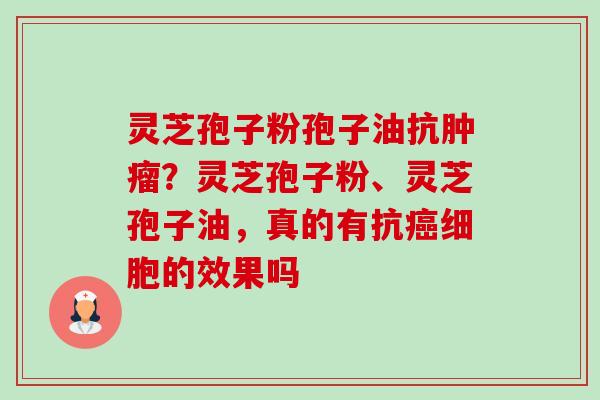 灵芝孢子粉孢子油抗?灵芝孢子粉、灵芝孢子油,真的有抗细胞的效果吗 灵芝孢子粉孢子油抗?灵芝孢子粉、灵芝孢子油,真的有抗细胞的效果吗