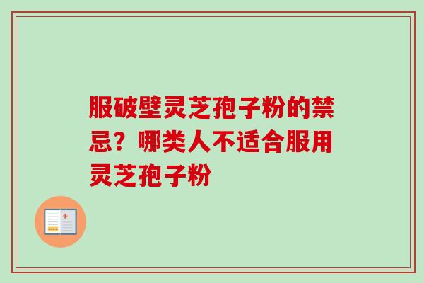 服破壁灵芝孢子粉的禁忌?哪类人不适合服用灵芝孢子粉 服破壁灵芝孢子粉的禁忌?哪类人不适合服用灵芝孢子粉
