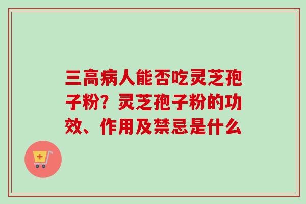 人能否吃灵芝孢子粉?灵芝孢子粉的功效、作用及禁忌是什么 人能否吃灵芝孢子粉?灵芝孢子粉的功效、作用及禁忌是什么