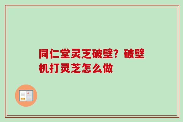 同仁堂灵芝破壁？破壁机打灵芝怎么做