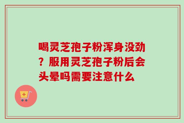 喝灵芝孢子粉浑身没劲?服用灵芝孢子粉后会头晕吗需要注意什么 喝灵芝孢子粉浑身没劲?服用灵芝孢子粉后会头晕吗需要注意什么
