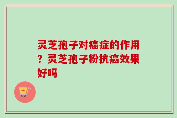 灵芝孢子对症的作用?灵芝孢子粉抗效果好吗 灵芝孢子对症的作用?灵芝孢子粉抗效果好吗