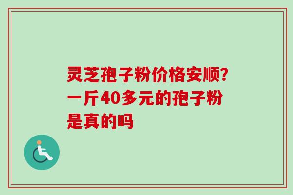 灵芝孢子粉价格安顺?一斤40多元的孢子粉是真的吗 灵芝孢子粉价格安顺?一斤40多元的孢子粉是真的吗