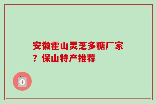 安徽霍山灵芝多糖厂家?保山特产推荐 安徽霍山灵芝多糖厂家?保山特产推荐