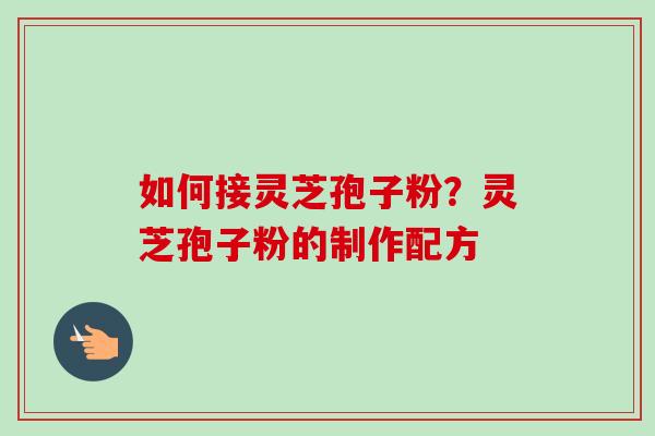 如何接灵芝孢子粉?灵芝孢子粉的制作配方 如何接灵芝孢子粉?灵芝孢子粉的制作配方