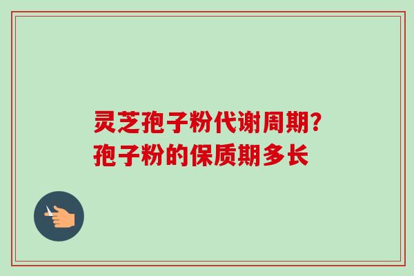 灵芝孢子粉代谢周期?孢子粉的保质期多长 灵芝孢子粉代谢周期?孢子粉的保质期多长