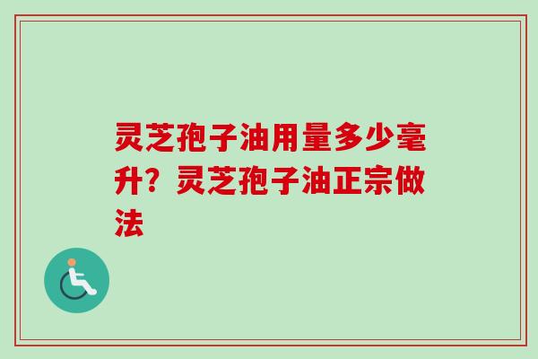 灵芝孢子油用量多少毫升？灵芝孢子油正宗做法