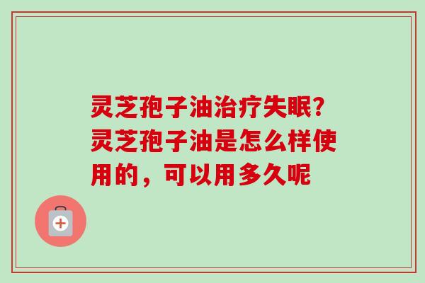 灵芝孢子油？灵芝孢子油是怎么样使用的，可以用多久呢