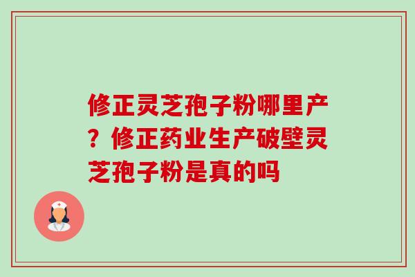 修正灵芝孢子粉哪里产?修正药业生产破壁灵芝孢子粉是真的吗 修正灵芝孢子粉哪里产?修正药业生产破壁灵芝孢子粉是真的吗