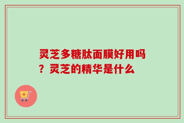 灵芝多糖肽面膜好用吗？灵芝的精华是什么