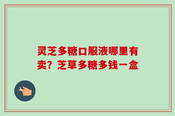 灵芝多糖口服液哪里有卖?芝草多糖多钱一盒 灵芝多糖口服液哪里有卖?芝草多糖多钱一盒