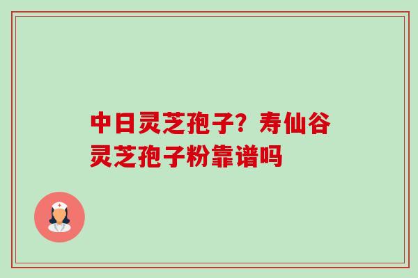 中日灵芝孢子？寿仙谷灵芝孢子粉靠谱吗