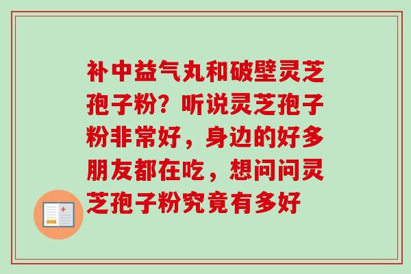 补中益气丸和破壁灵芝孢子粉?听说灵芝孢子粉非常好,身边的好多朋友都在吃,想问问灵芝孢子粉究竟有多好 补中益气丸和破壁灵芝孢子粉?听说灵芝孢子粉非常好,身边的好多朋友都在吃,想问问灵芝孢子粉究竟有多好