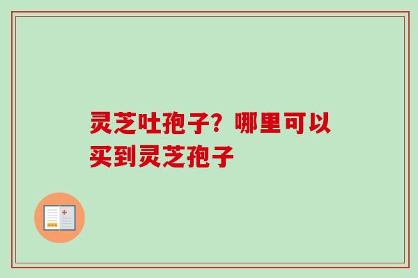 灵芝吐孢子?哪里可以买到灵芝孢子 灵芝吐孢子?哪里可以买到灵芝孢子