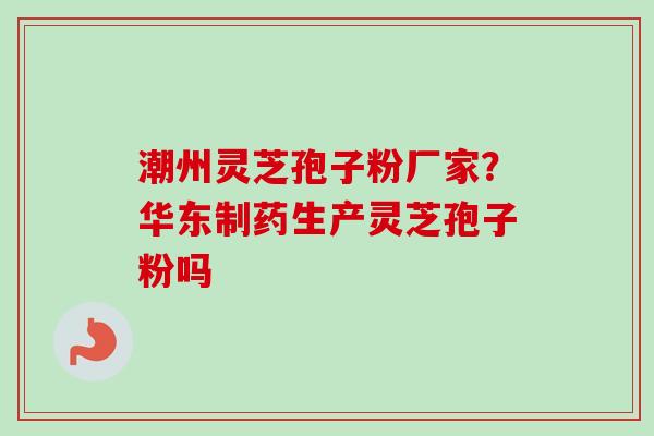 潮州灵芝孢子粉厂家?华东制药生产灵芝孢子粉吗 潮州灵芝孢子粉厂家?华东制药生产灵芝孢子粉吗
