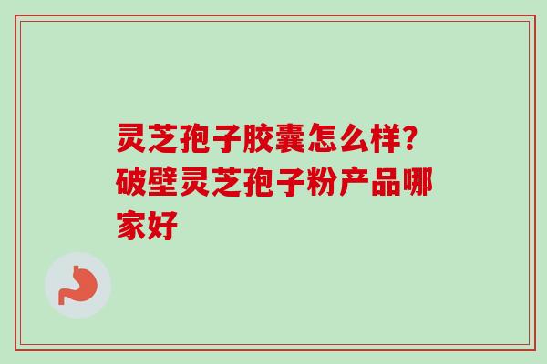 灵芝孢子胶囊怎么样?破壁灵芝孢子粉产品哪家好 灵芝孢子胶囊怎么样?破壁灵芝孢子粉产品哪家好