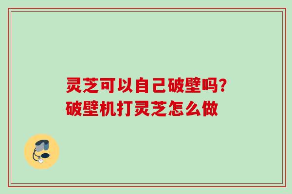 灵芝可以自己破壁吗?破壁机打灵芝怎么做 灵芝可以自己破壁吗?破壁机打灵芝怎么做