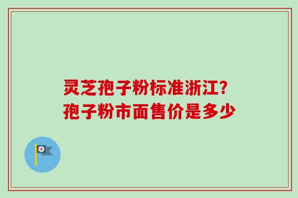 灵芝孢子粉标准浙江?孢子粉市面售价是多少 灵芝孢子粉标准浙江?孢子粉市面售价是多少