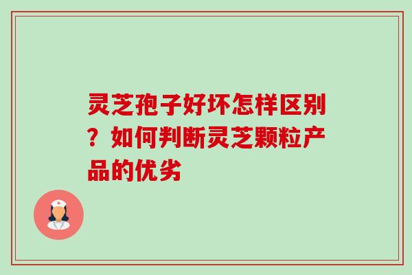 灵芝孢子好坏怎样区别?如何判断灵芝颗粒产品的优劣 灵芝孢子好坏怎样区别?如何判断灵芝颗粒产品的优劣