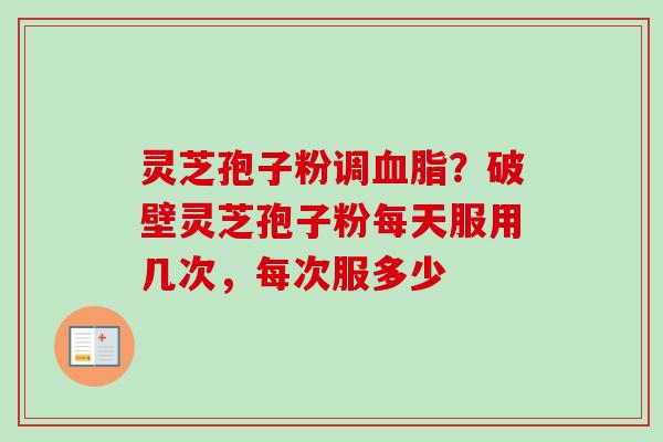 灵芝孢子粉调？破壁灵芝孢子粉每天服用几次，每次服多少