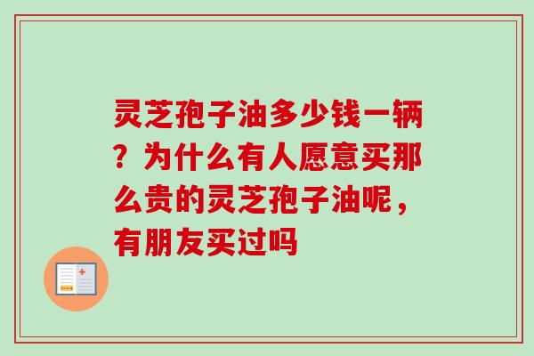 灵芝孢子油多少钱一辆?为什么有人愿意买那么贵的灵芝孢子油呢,有朋友买过吗 灵芝孢子油多少钱一辆?为什么有人愿意买那么贵的灵芝孢子油呢,有朋友买过吗
