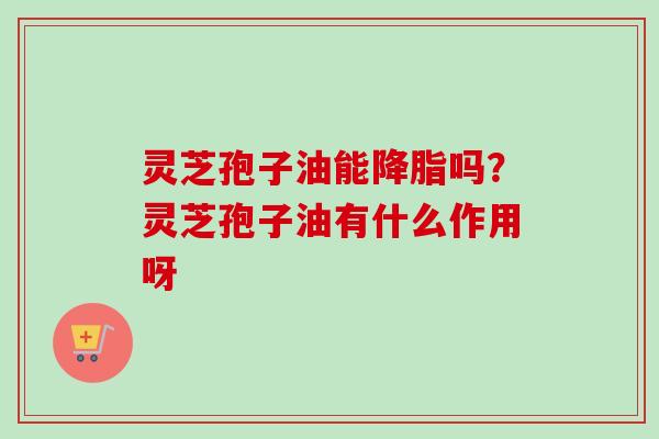 灵芝孢子油能吗?灵芝孢子油有什么作用呀 灵芝孢子油能吗?灵芝孢子油有什么作用呀