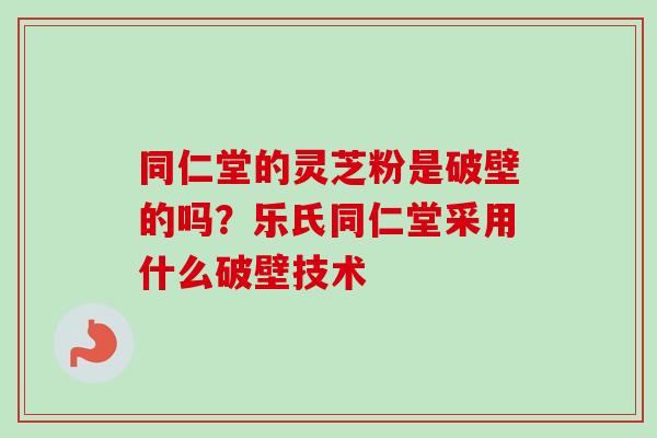 同仁堂的灵芝粉是破壁的吗?乐氏同仁堂采用什么破壁技术 同仁堂的灵芝粉是破壁的吗?乐氏同仁堂采用什么破壁技术