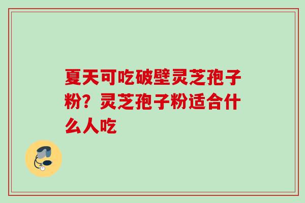 夏天可吃破壁灵芝孢子粉？灵芝孢子粉适合什么人吃
