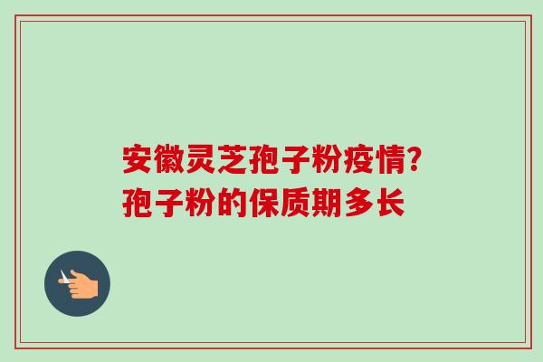 安徽灵芝孢子粉疫情?孢子粉的保质期多长 安徽灵芝孢子粉疫情?孢子粉的保质期多长