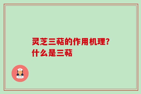 灵芝三萜的作用机理?什么是三萜 灵芝三萜的作用机理?什么是三萜