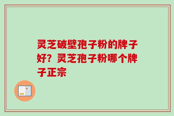 灵芝破壁孢子粉的牌子好？灵芝孢子粉哪个牌子正宗