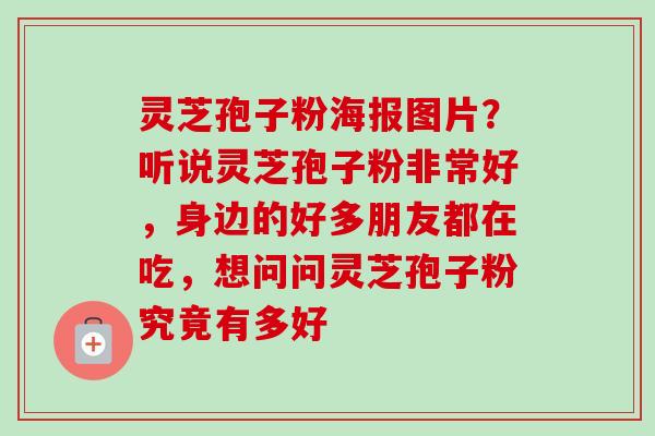 灵芝孢子粉海报图片?听说灵芝孢子粉非常好,身边的好多朋友都在吃,想问问灵芝孢子粉究竟有多好 灵芝孢子粉海报图片?听说灵芝孢子粉非常好,身边的好多朋友都在吃,想问问灵芝孢子粉究竟有多好
