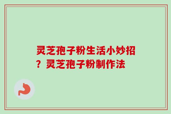 灵芝孢子粉生活小妙招?灵芝孢子粉制作法 灵芝孢子粉生活小妙招?灵芝孢子粉制作法