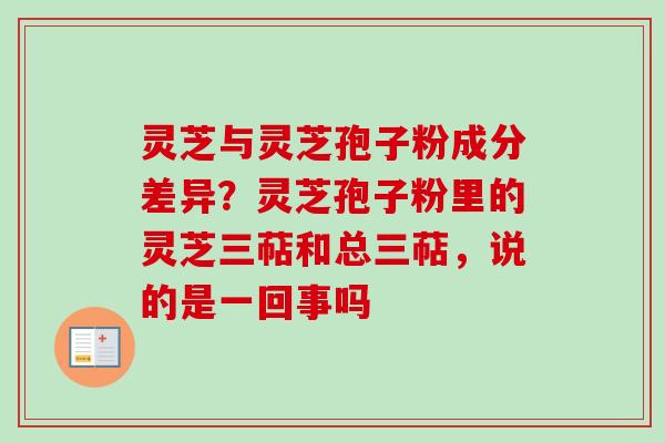 灵芝与灵芝孢子粉成分差异?灵芝孢子粉里的灵芝三萜和总三萜,说的是一回事吗 灵芝与灵芝孢子粉成分差异?灵芝孢子粉里的灵芝三萜和总三萜,说的是一回事吗