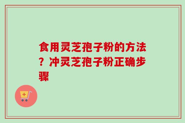 食用灵芝孢子粉的方法？冲灵芝孢子粉正确步骤