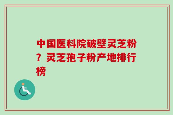 中国医科院破壁灵芝粉?灵芝孢子粉产地排行榜 中国医科院破壁灵芝粉?灵芝孢子粉产地排行榜