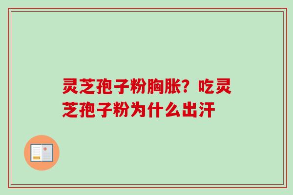 灵芝孢子粉胸胀?吃灵芝孢子粉为什么出汗 灵芝孢子粉胸胀?吃灵芝孢子粉为什么出汗