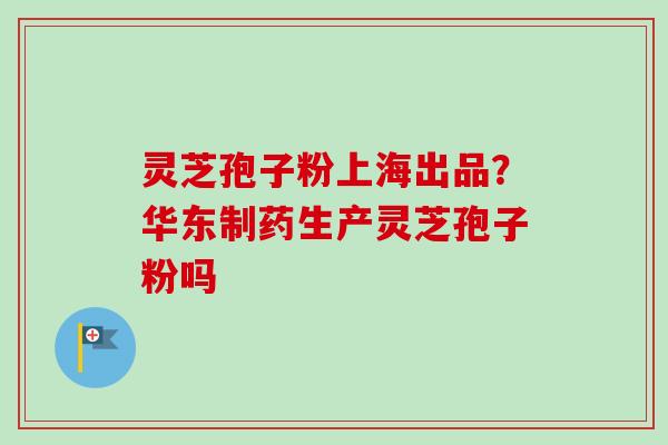 灵芝孢子粉上海出品?华东制药生产灵芝孢子粉吗 灵芝孢子粉上海出品?华东制药生产灵芝孢子粉吗