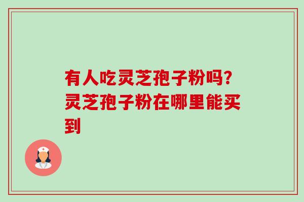 有人吃灵芝孢子粉吗?灵芝孢子粉在哪里能买到 有人吃灵芝孢子粉吗?灵芝孢子粉在哪里能买到