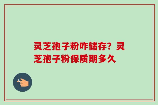 灵芝孢子粉咋储存?灵芝孢子粉保质期多久 灵芝孢子粉咋储存?灵芝孢子粉保质期多久